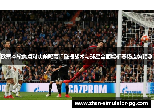 欧冠本轮焦点对决前瞻豪门碰撞战术与球星全面解析赛场走势预测 欧冠本轮焦点对决前瞻豪门碰撞战术与球星全面解析赛场走势预测