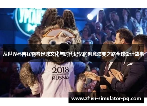 从世界杯吉祥物看足球文化与时代记忆的创意演变之路全球设计故事 从世界杯吉祥物看足球文化与时代记忆的创意演变之路全球设计故事