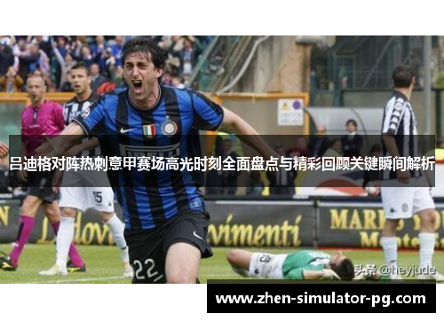 吕迪格对阵热刺意甲赛场高光时刻全面盘点与精彩回顾关键瞬间解析 吕迪格对阵热刺意甲赛场高光时刻全面盘点与精彩回顾关键瞬间解析