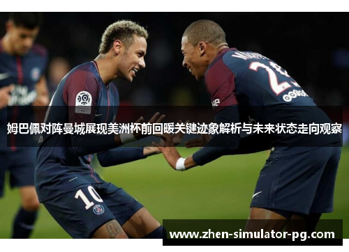 姆巴佩对阵曼城展现美洲杯前回暖关键迹象解析与未来状态走向观察 姆巴佩对阵曼城展现美洲杯前回暖关键迹象解析与未来状态走向观察