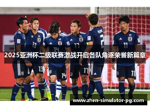 2025亚洲杯二级联赛激战开启各队角逐荣誉新篇章 2025亚洲杯二级联赛激战开启各队角逐荣誉新篇章
