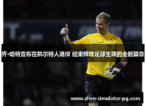乔·哈特宣布在凯尔特人退役 结束辉煌足球生涯的全新篇章 乔·哈特宣布在凯尔特人退役 结束辉煌足球生涯的全新篇章