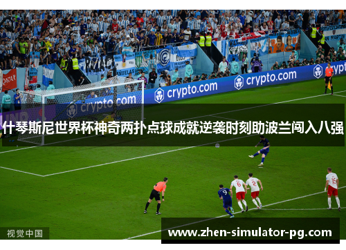 什琴斯尼世界杯神奇两扑点球成就逆袭时刻助波兰闯入八强 什琴斯尼世界杯神奇两扑点球成就逆袭时刻助波兰闯入八强