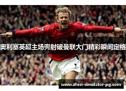 奥利塞英超主场兜射破曼联大门精彩瞬间定格 奥利塞英超主场兜射破曼联大门精彩瞬间定格