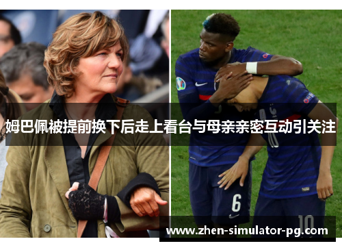 姆巴佩被提前换下后走上看台与母亲亲密互动引关注 姆巴佩被提前换下后走上看台与母亲亲密互动引关注