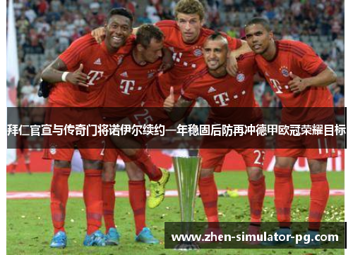 拜仁官宣与传奇门将诺伊尔续约一年稳固后防再冲德甲欧冠荣耀目标 拜仁官宣与传奇门将诺伊尔续约一年稳固后防再冲德甲欧冠荣耀目标