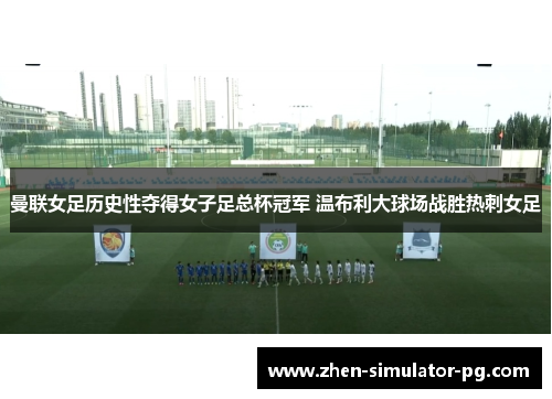 曼联女足历史性夺得女子足总杯冠军 温布利大球场战胜热刺女足 曼联女足历史性夺得女子足总杯冠军 温布利大球场战胜热刺女足
