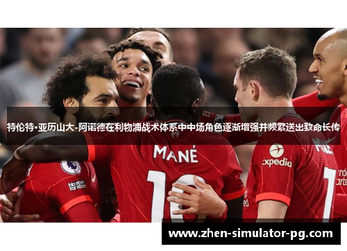 特伦特·亚历山大-阿诺德在利物浦战术体系中中场角色逐渐增强并频繁送出致命长传 特伦特·亚历山大-阿诺德在利物浦战术体系中中场角色逐渐增强并频繁送出致命长传