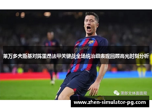 莱万多夫斯基对阵里昂法甲关键战全场统治级表现回顾高光时刻分析 莱万多夫斯基对阵里昂法甲关键战全场统治级表现回顾高光时刻分析
