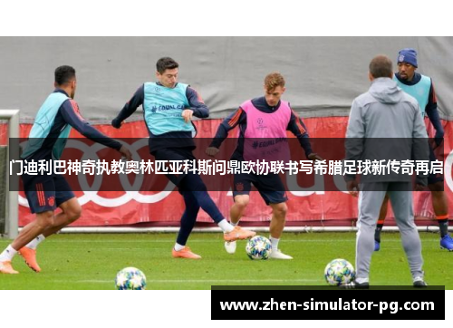 门迪利巴神奇执教奥林匹亚科斯问鼎欧协联书写希腊足球新传奇再启 门迪利巴神奇执教奥林匹亚科斯问鼎欧协联书写希腊足球新传奇再启