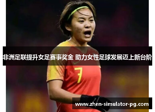 非洲足联提升女足赛事奖金 助力女性足球发展迈上新台阶