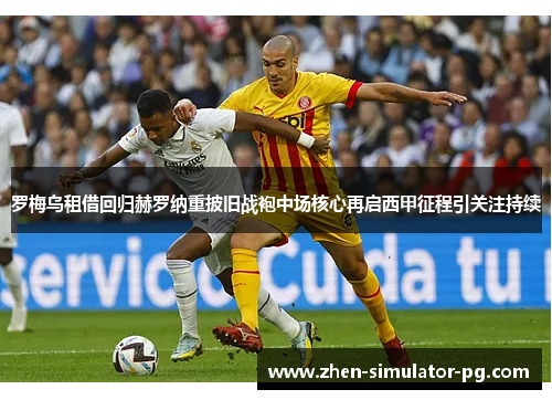 罗梅乌租借回归赫罗纳重披旧战袍中场核心再启西甲征程引关注持续