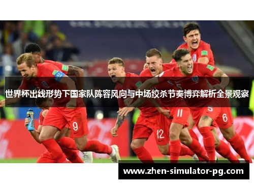 世界杯出线形势下国家队阵容风向与中场绞杀节奏博弈解析全景观察 世界杯出线形势下国家队阵容风向与中场绞杀节奏博弈解析全景观察