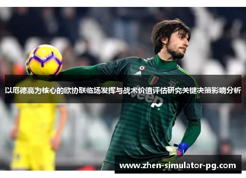 以厄德高为核心的欧协联临场发挥与战术价值评估研究关键决策影响分析 以厄德高为核心的欧协联临场发挥与战术价值评估研究关键决策影响分析
