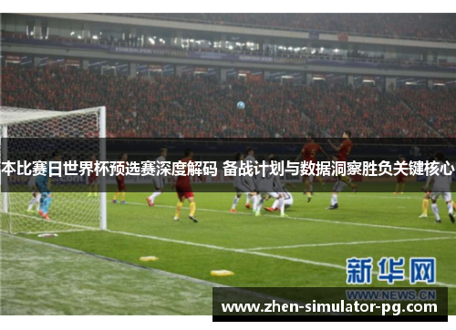 本比赛日世界杯预选赛深度解码 备战计划与数据洞察胜负关键核心 本比赛日世界杯预选赛深度解码 备战计划与数据洞察胜负关键核心