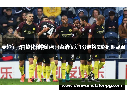 英超争冠白热化利物浦与阿森纳仅差1分谁将最终问鼎冠军 英超争冠白热化利物浦与阿森纳仅差1分谁将最终问鼎冠军