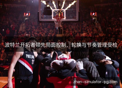 波特兰开拓者领先局面控制，轮换与节奏管理受检