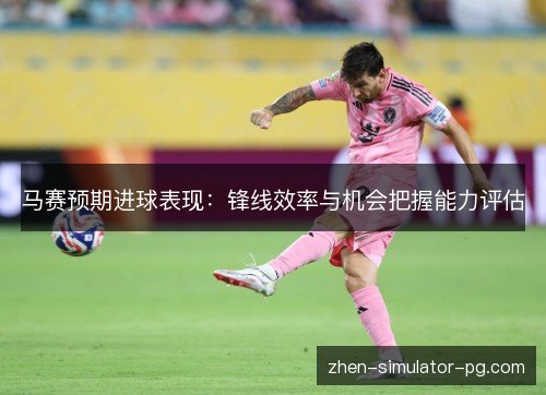 马赛预期进球表现:锋线效率与机会把握能力评估 马赛预期进球表现:锋线效率与机会把握能力评估