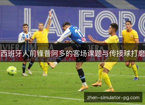 西班牙人前锋普阿多的客场课题与传接球打磨
